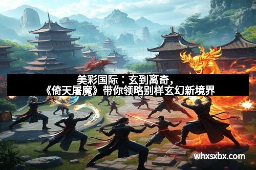 美彩国际：玄到离奇，《倚天屠魔》带你领略别样玄幻新境界