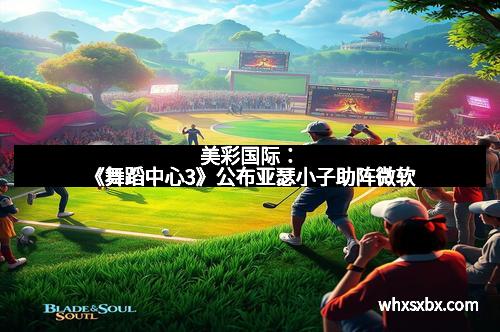 美彩国际：《舞蹈中心3》公布亚瑟小子助阵微软