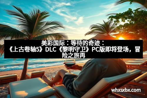 美彩国际：等待的奇迹：《上古卷轴5》DLC《黎明守卫》PC版即将登场，冒险之旅再升级
