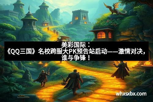 美彩国际：《QQ三国》名校跨服大PK预告站启动——激情对决，谁与争锋！